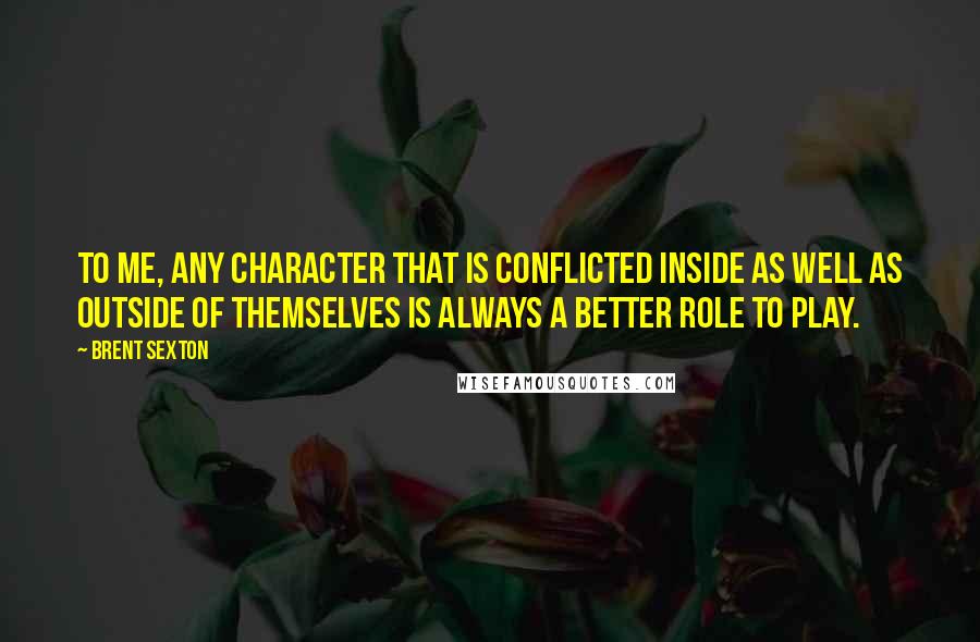 Brent Sexton Quotes: To me, any character that is conflicted inside as well as outside of themselves is always a better role to play.