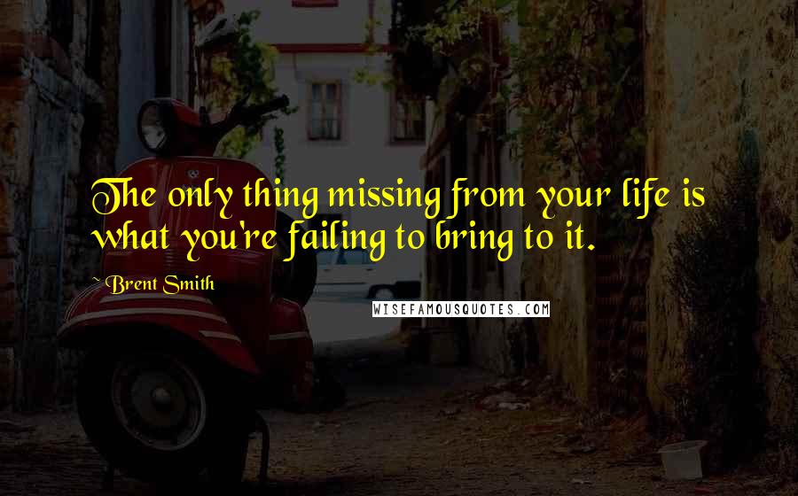 Brent Smith Quotes: The only thing missing from your life is what you're failing to bring to it.