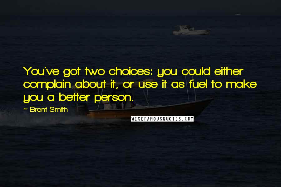 Brent Smith Quotes: You've got two choices: you could either complain about it, or use it as fuel to make you a better person.