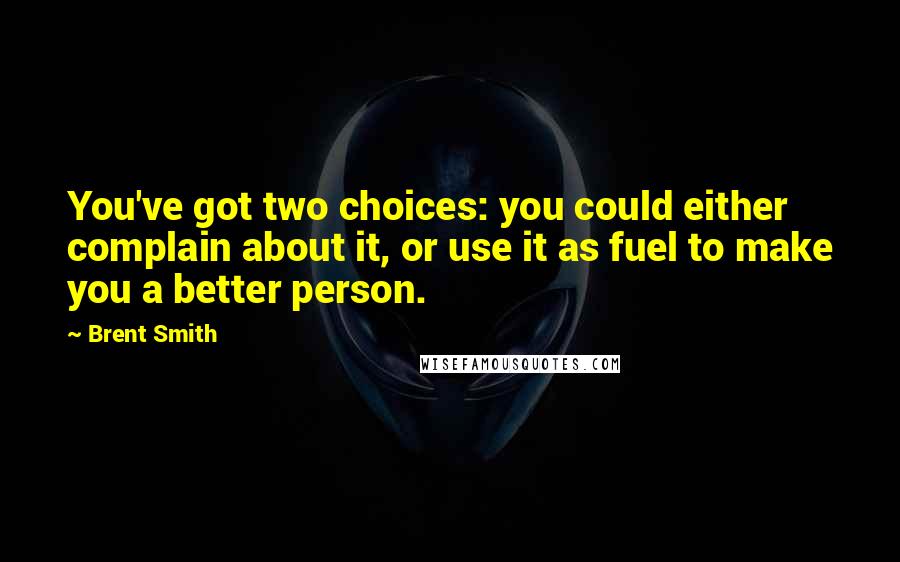 Brent Smith Quotes: You've got two choices: you could either complain about it, or use it as fuel to make you a better person.