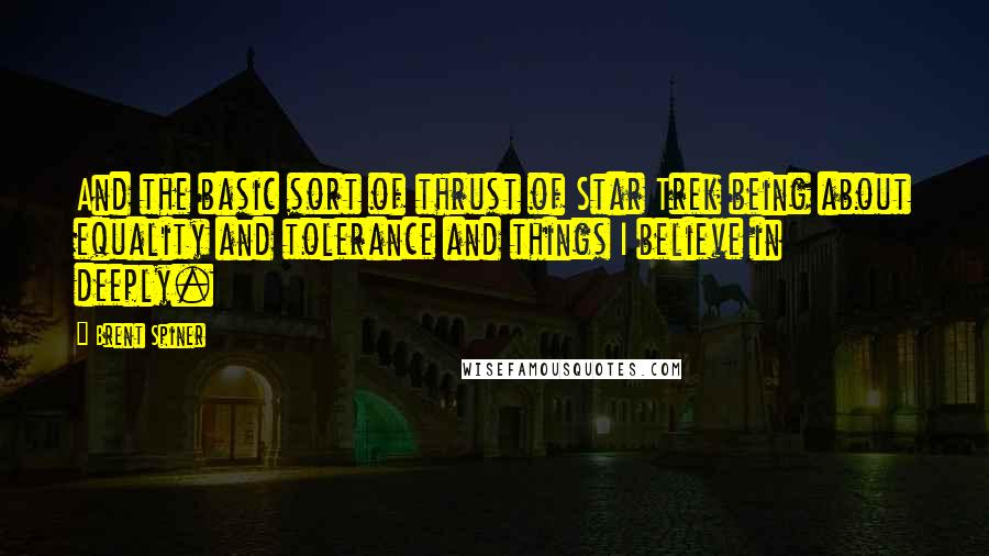 Brent Spiner Quotes: And the basic sort of thrust of Star Trek being about equality and tolerance and things I believe in deeply.
