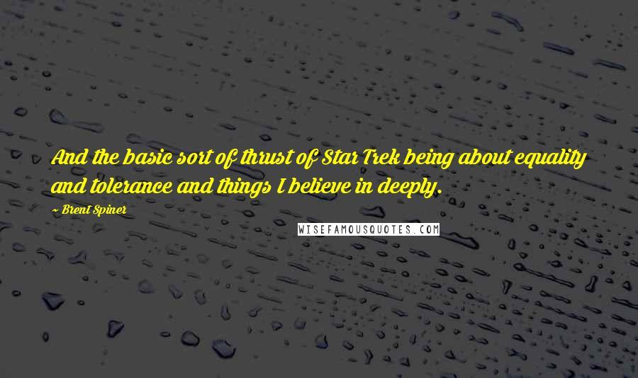 Brent Spiner Quotes: And the basic sort of thrust of Star Trek being about equality and tolerance and things I believe in deeply.