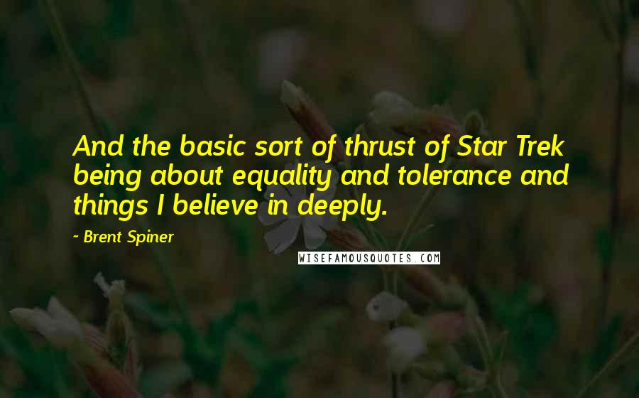 Brent Spiner Quotes: And the basic sort of thrust of Star Trek being about equality and tolerance and things I believe in deeply.