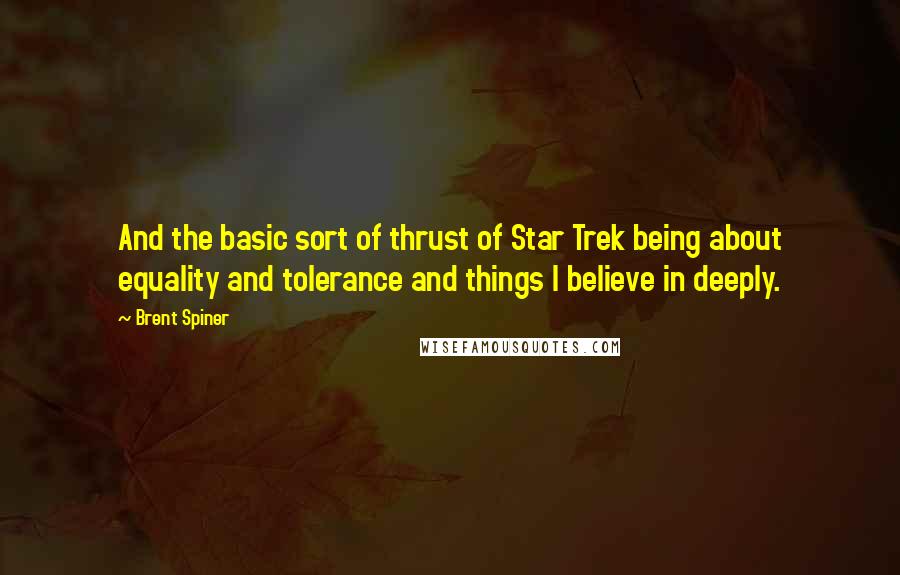 Brent Spiner Quotes: And the basic sort of thrust of Star Trek being about equality and tolerance and things I believe in deeply.