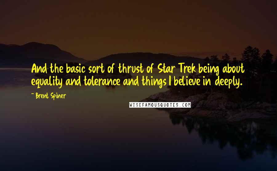 Brent Spiner Quotes: And the basic sort of thrust of Star Trek being about equality and tolerance and things I believe in deeply.