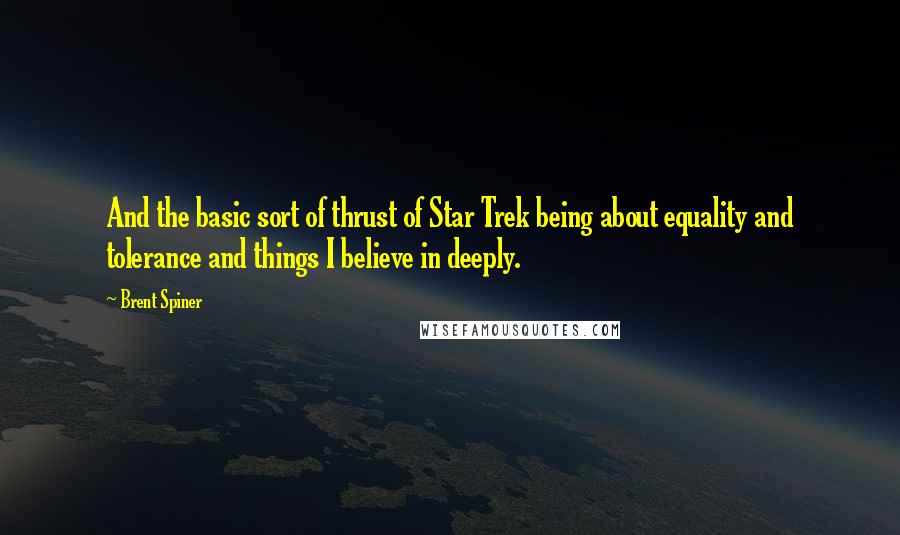 Brent Spiner Quotes: And the basic sort of thrust of Star Trek being about equality and tolerance and things I believe in deeply.