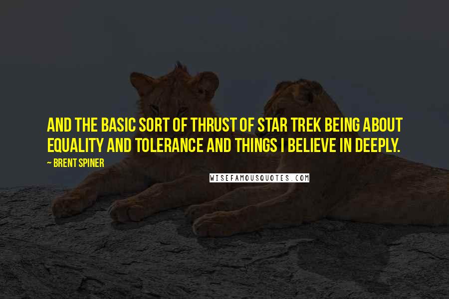 Brent Spiner Quotes: And the basic sort of thrust of Star Trek being about equality and tolerance and things I believe in deeply.