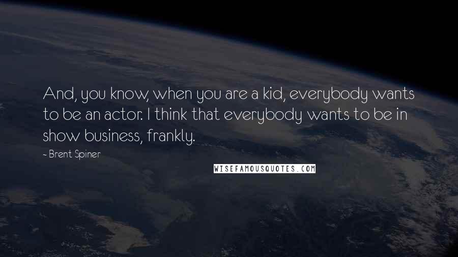 Brent Spiner Quotes: And, you know, when you are a kid, everybody wants to be an actor. I think that everybody wants to be in show business, frankly.