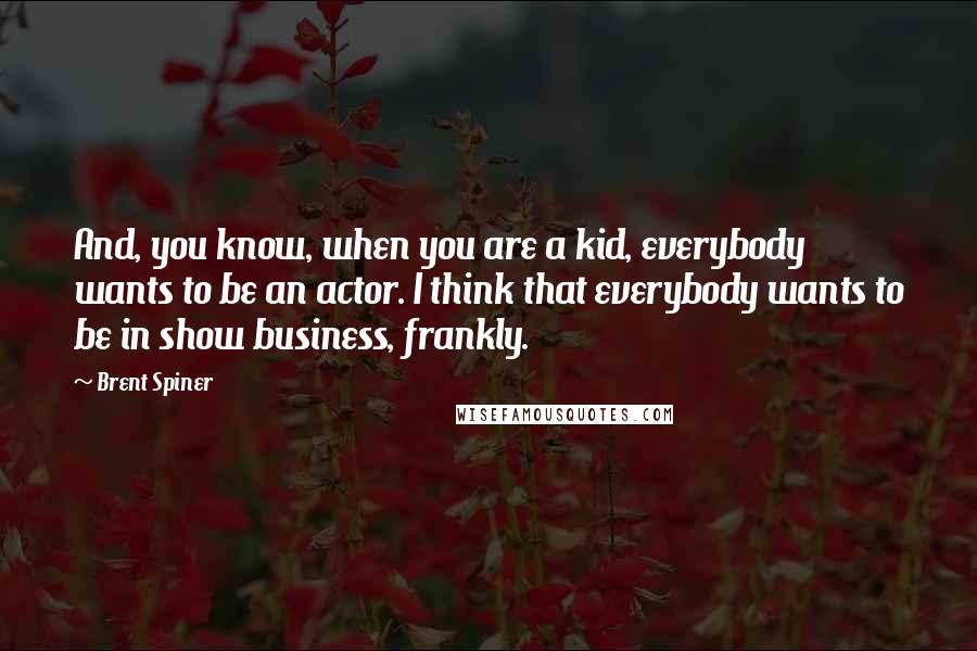 Brent Spiner Quotes: And, you know, when you are a kid, everybody wants to be an actor. I think that everybody wants to be in show business, frankly.