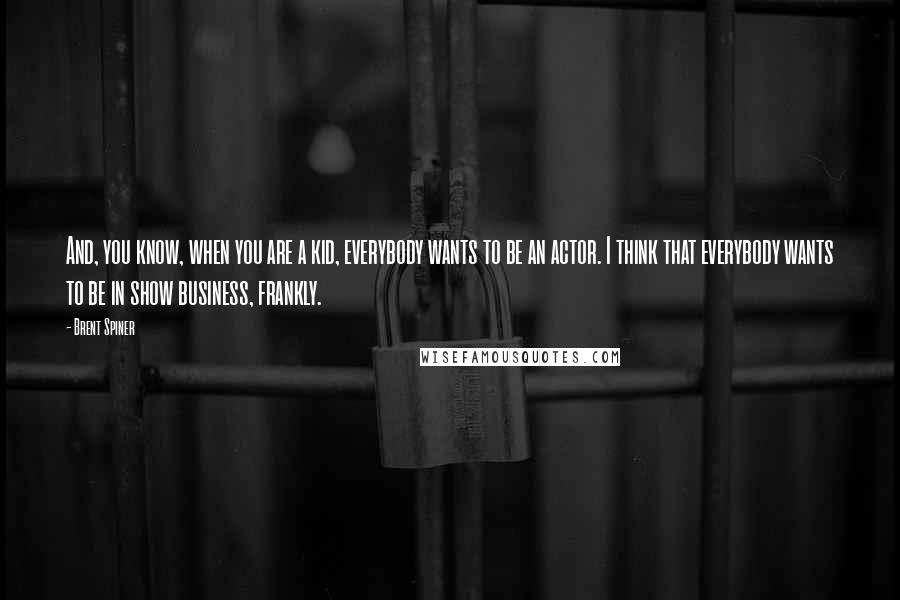Brent Spiner Quotes: And, you know, when you are a kid, everybody wants to be an actor. I think that everybody wants to be in show business, frankly.