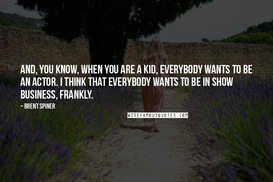 Brent Spiner Quotes: And, you know, when you are a kid, everybody wants to be an actor. I think that everybody wants to be in show business, frankly.