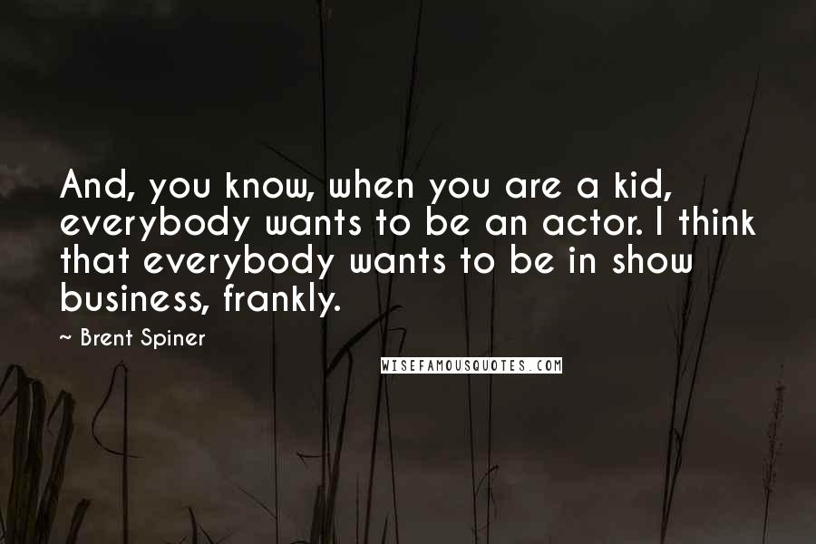 Brent Spiner Quotes: And, you know, when you are a kid, everybody wants to be an actor. I think that everybody wants to be in show business, frankly.