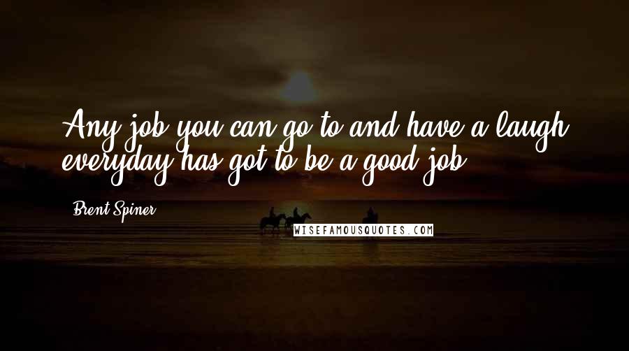 Brent Spiner Quotes: Any job you can go to and have a laugh everyday has got to be a good job.