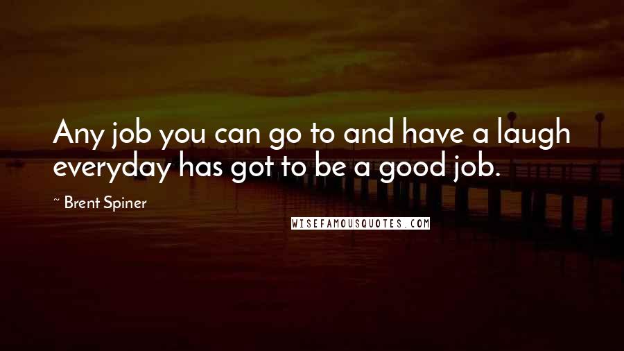 Brent Spiner Quotes: Any job you can go to and have a laugh everyday has got to be a good job.