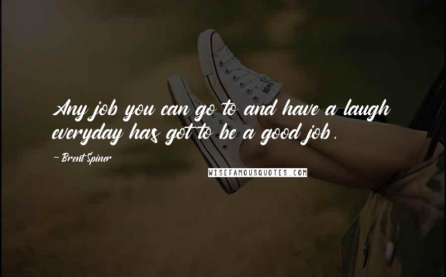 Brent Spiner Quotes: Any job you can go to and have a laugh everyday has got to be a good job.