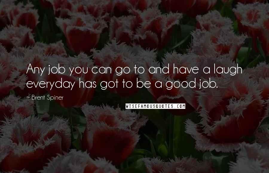 Brent Spiner Quotes: Any job you can go to and have a laugh everyday has got to be a good job.