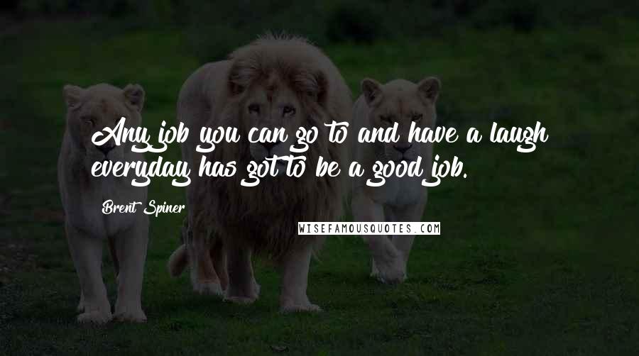 Brent Spiner Quotes: Any job you can go to and have a laugh everyday has got to be a good job.