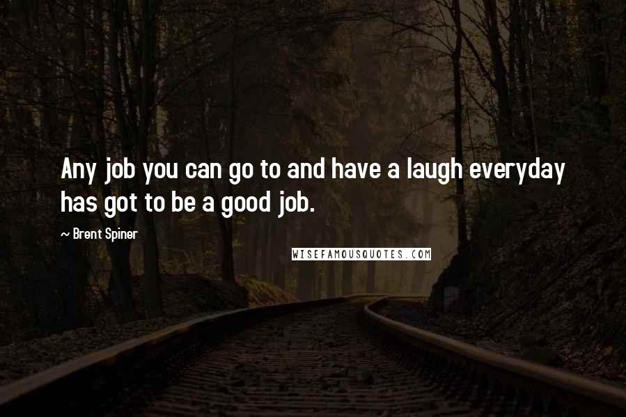 Brent Spiner Quotes: Any job you can go to and have a laugh everyday has got to be a good job.