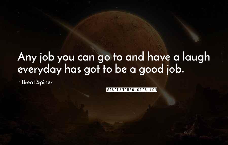 Brent Spiner Quotes: Any job you can go to and have a laugh everyday has got to be a good job.