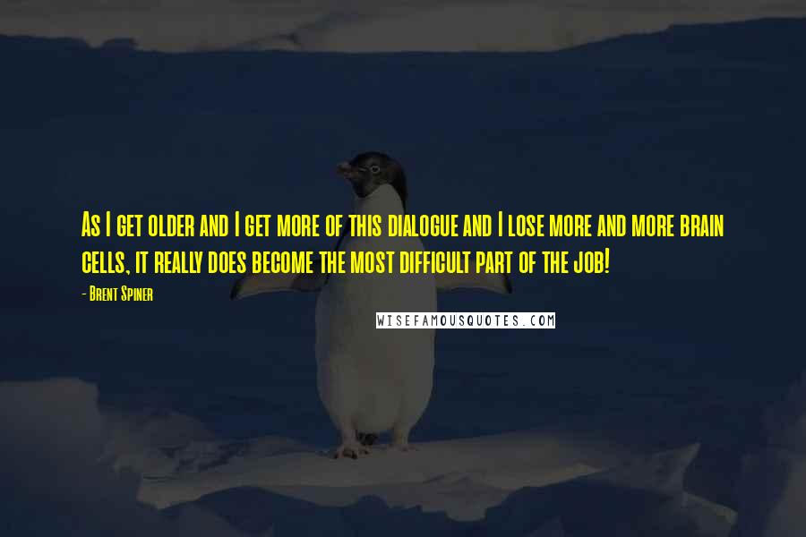 Brent Spiner Quotes: As I get older and I get more of this dialogue and I lose more and more brain cells, it really does become the most difficult part of the job!