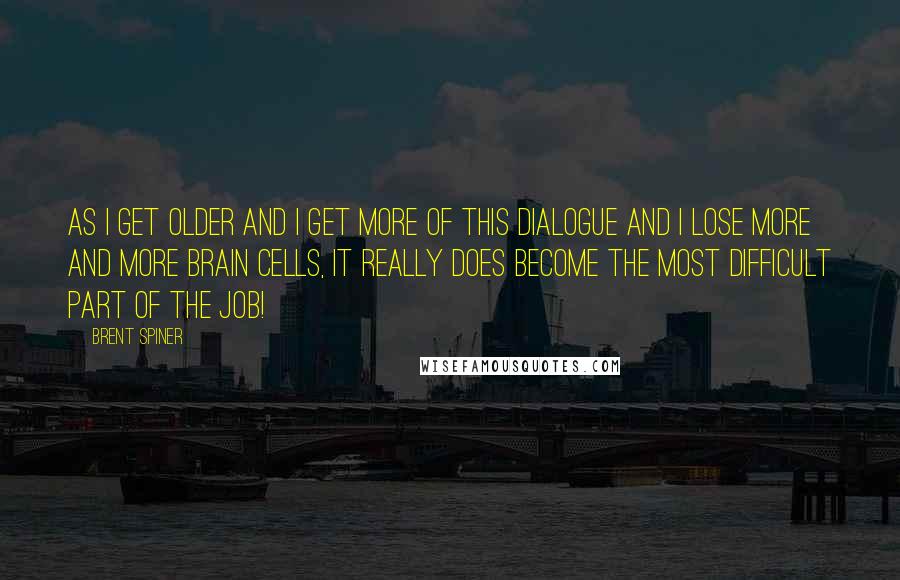 Brent Spiner Quotes: As I get older and I get more of this dialogue and I lose more and more brain cells, it really does become the most difficult part of the job!