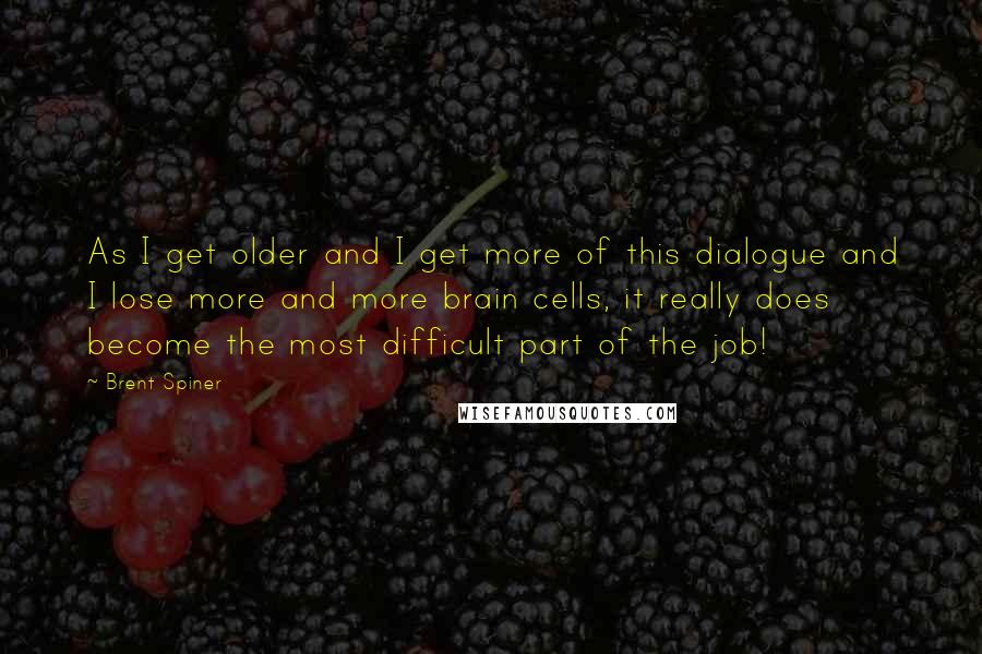 Brent Spiner Quotes: As I get older and I get more of this dialogue and I lose more and more brain cells, it really does become the most difficult part of the job!