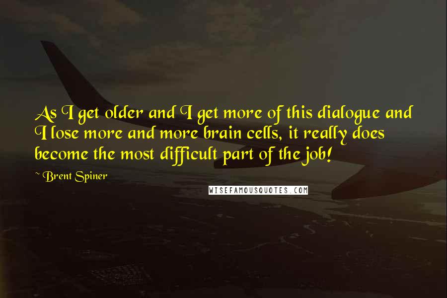 Brent Spiner Quotes: As I get older and I get more of this dialogue and I lose more and more brain cells, it really does become the most difficult part of the job!