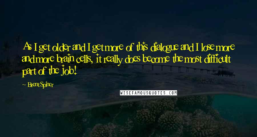 Brent Spiner Quotes: As I get older and I get more of this dialogue and I lose more and more brain cells, it really does become the most difficult part of the job!