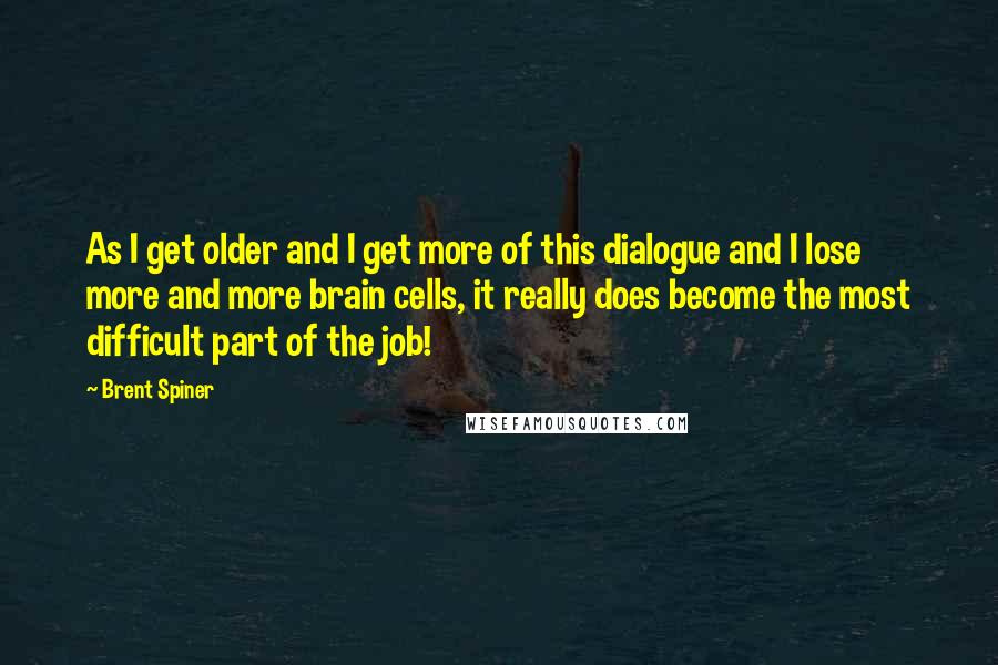 Brent Spiner Quotes: As I get older and I get more of this dialogue and I lose more and more brain cells, it really does become the most difficult part of the job!
