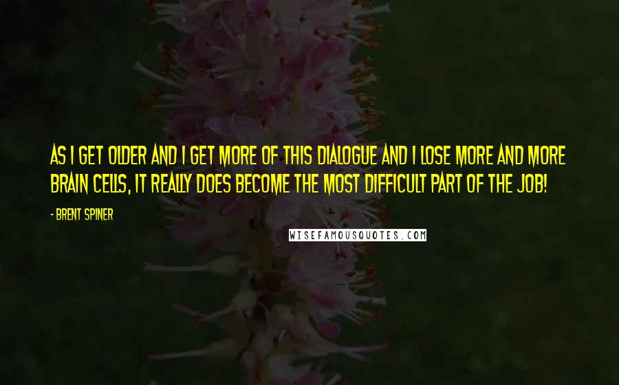 Brent Spiner Quotes: As I get older and I get more of this dialogue and I lose more and more brain cells, it really does become the most difficult part of the job!