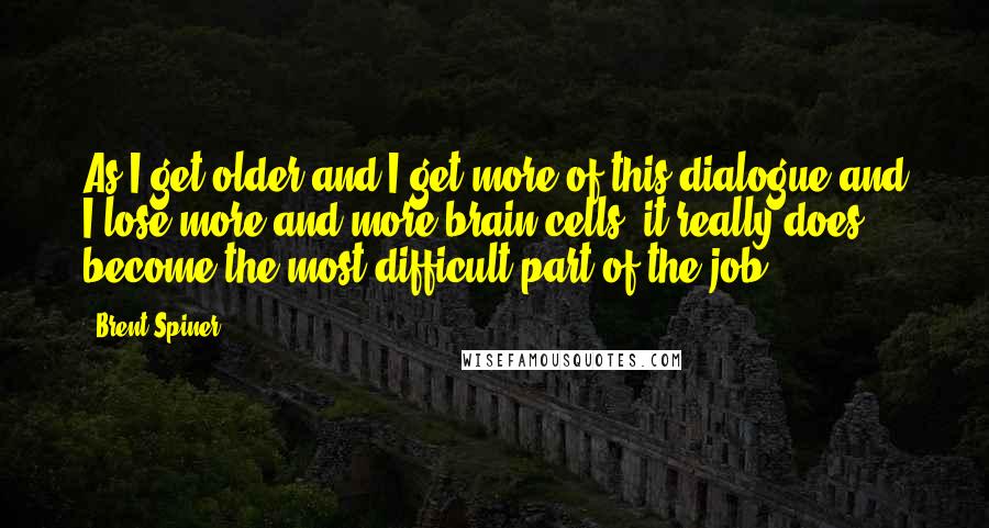 Brent Spiner Quotes: As I get older and I get more of this dialogue and I lose more and more brain cells, it really does become the most difficult part of the job!