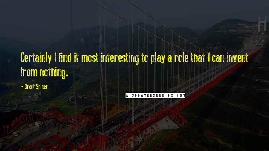 Brent Spiner Quotes: Certainly I find it most interesting to play a role that I can invent from nothing.