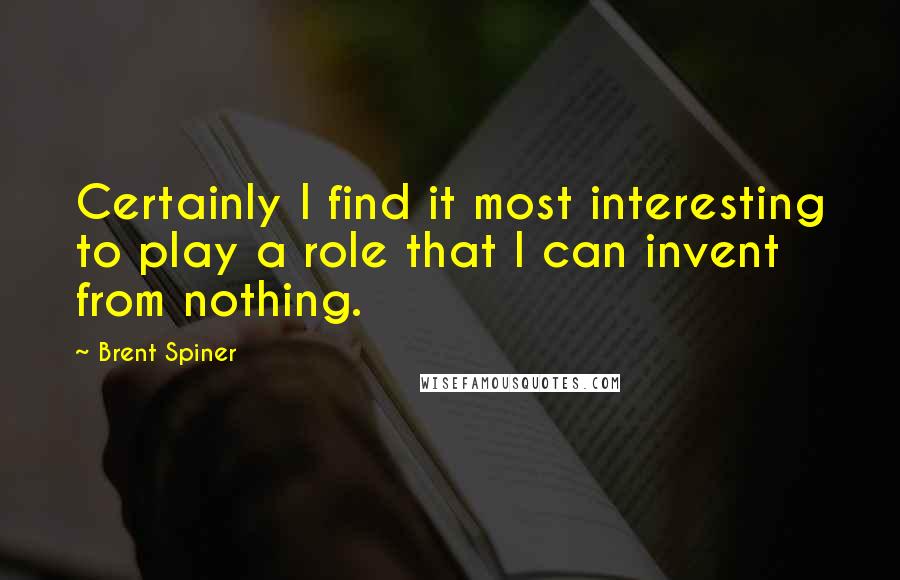 Brent Spiner Quotes: Certainly I find it most interesting to play a role that I can invent from nothing.