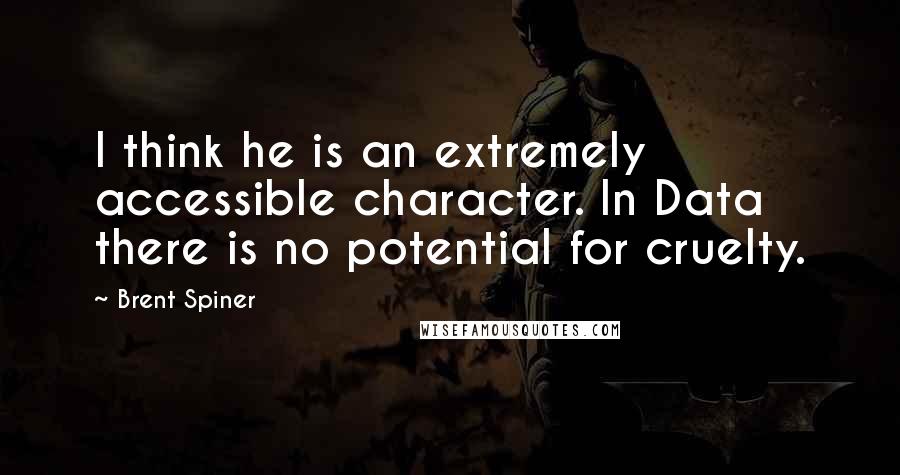 Brent Spiner Quotes: I think he is an extremely accessible character. In Data there is no potential for cruelty.