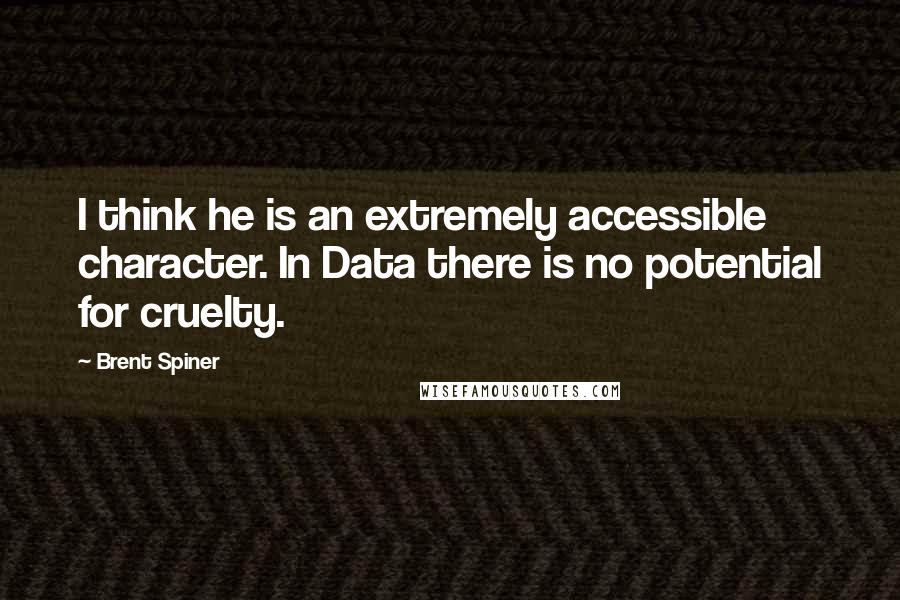 Brent Spiner Quotes: I think he is an extremely accessible character. In Data there is no potential for cruelty.
