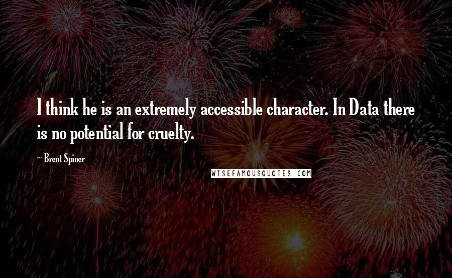 Brent Spiner Quotes: I think he is an extremely accessible character. In Data there is no potential for cruelty.