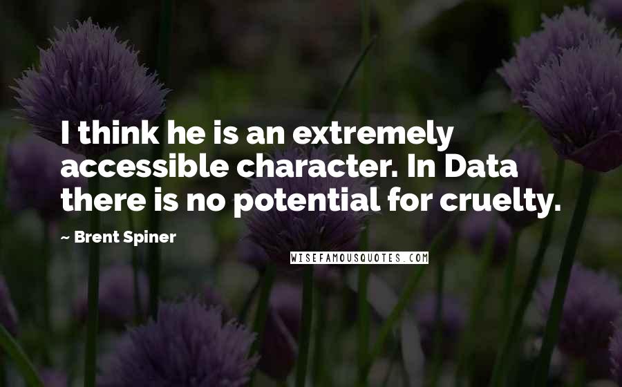 Brent Spiner Quotes: I think he is an extremely accessible character. In Data there is no potential for cruelty.