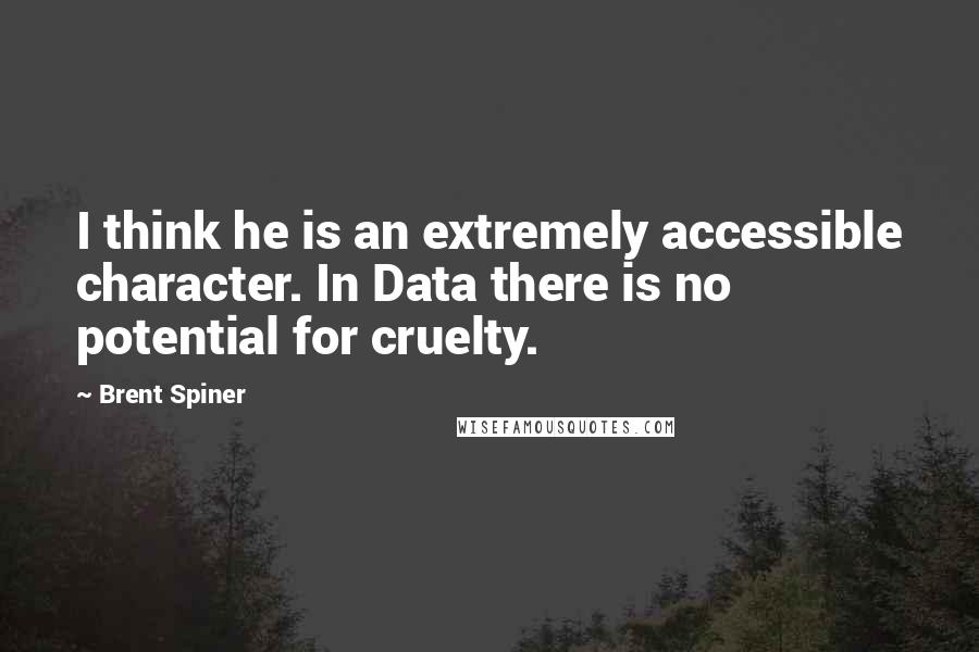 Brent Spiner Quotes: I think he is an extremely accessible character. In Data there is no potential for cruelty.