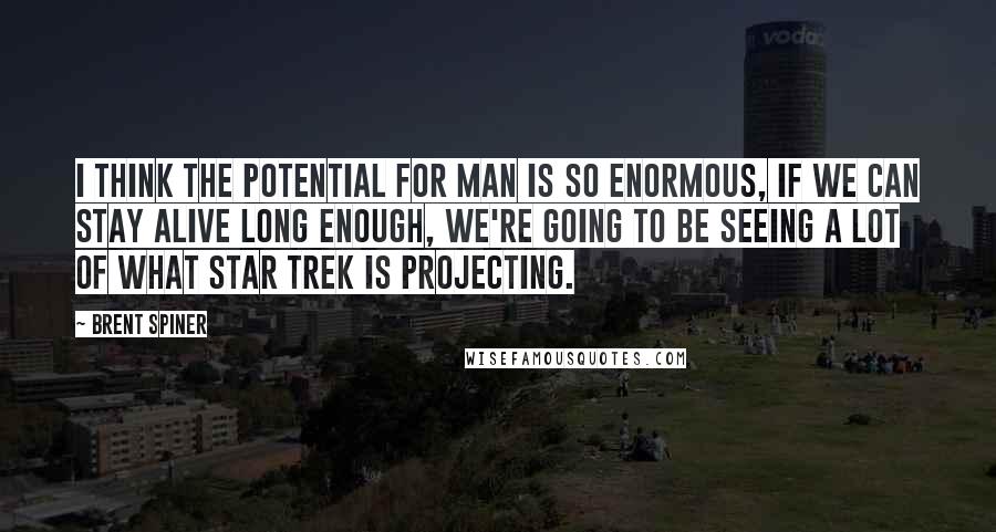 Brent Spiner Quotes: I think the potential for man is so enormous, if we can stay alive long enough, we're going to be seeing a lot of what Star Trek is projecting.