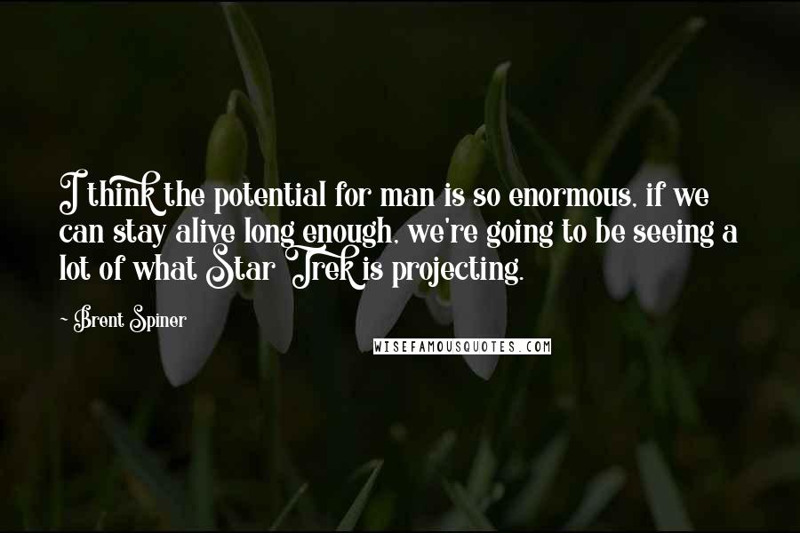 Brent Spiner Quotes: I think the potential for man is so enormous, if we can stay alive long enough, we're going to be seeing a lot of what Star Trek is projecting.