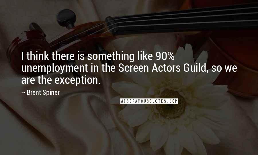 Brent Spiner Quotes: I think there is something like 90% unemployment in the Screen Actors Guild, so we are the exception.