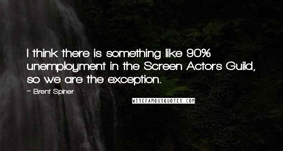 Brent Spiner Quotes: I think there is something like 90% unemployment in the Screen Actors Guild, so we are the exception.