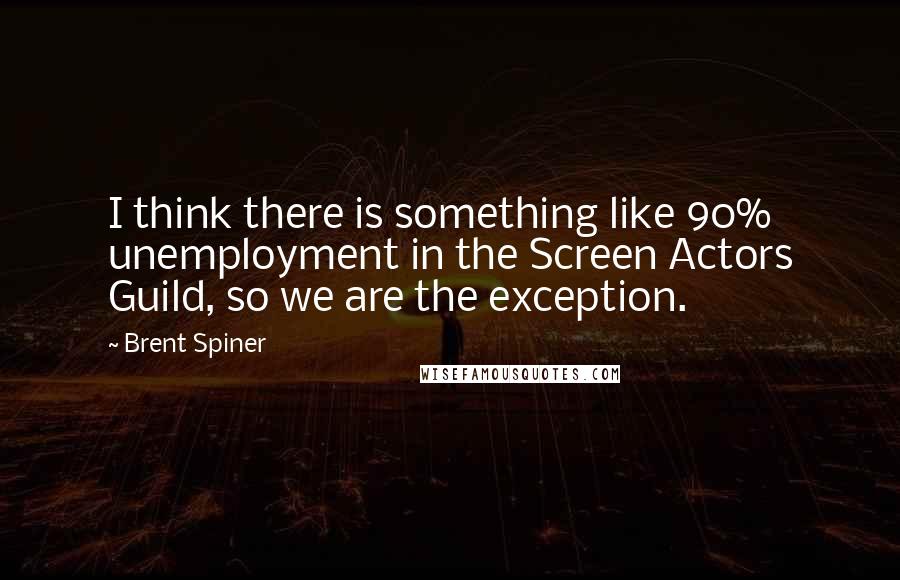 Brent Spiner Quotes: I think there is something like 90% unemployment in the Screen Actors Guild, so we are the exception.