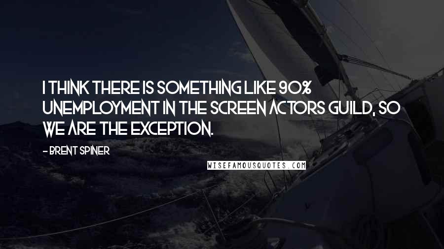 Brent Spiner Quotes: I think there is something like 90% unemployment in the Screen Actors Guild, so we are the exception.