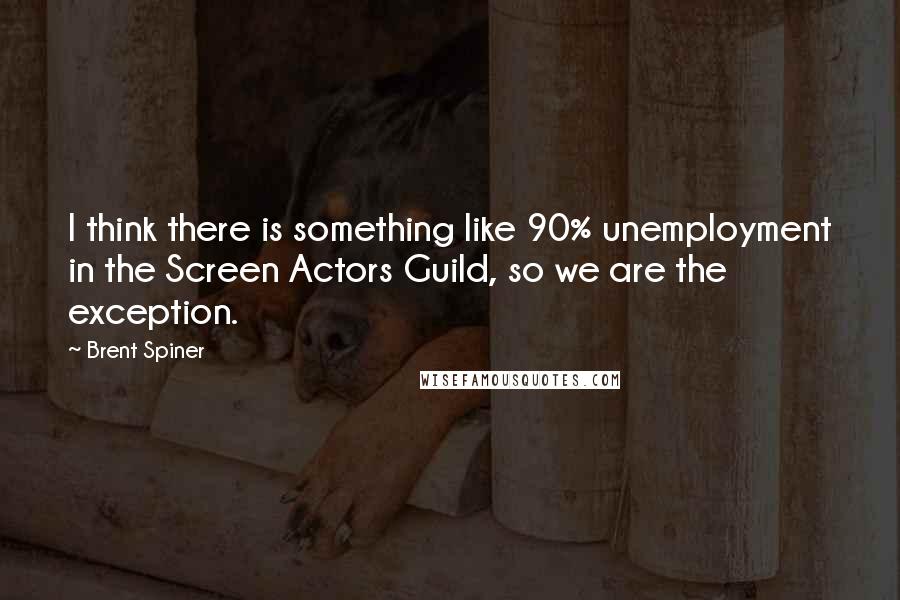 Brent Spiner Quotes: I think there is something like 90% unemployment in the Screen Actors Guild, so we are the exception.
