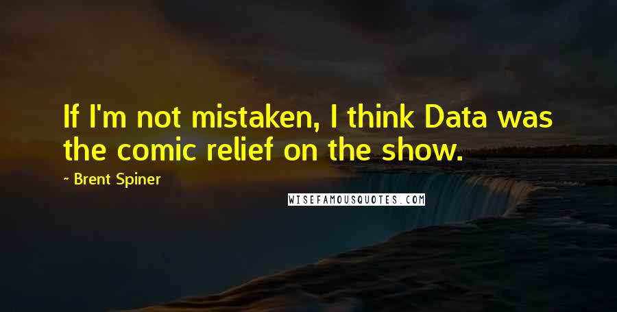 Brent Spiner Quotes: If I'm not mistaken, I think Data was the comic relief on the show.