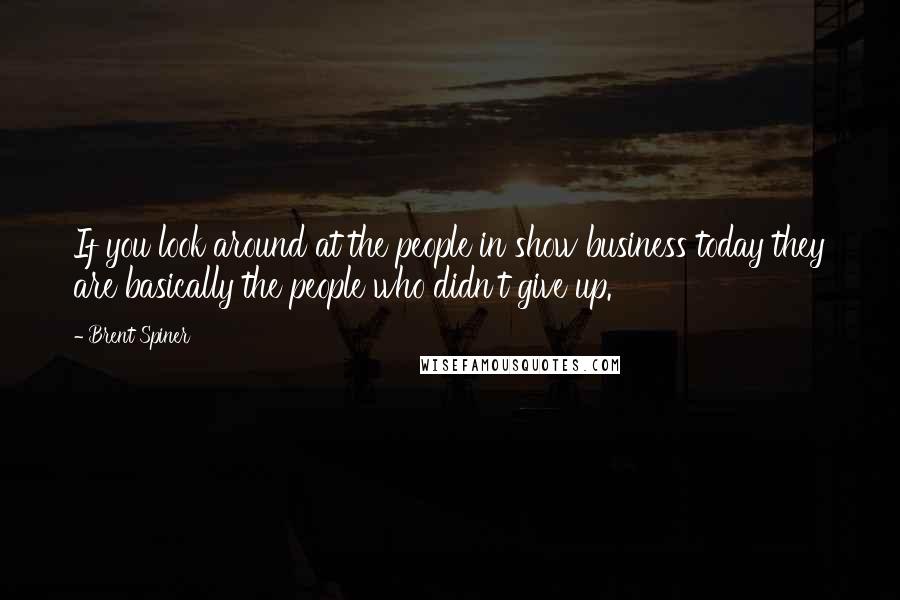 Brent Spiner Quotes: If you look around at the people in show business today they are basically the people who didn't give up.