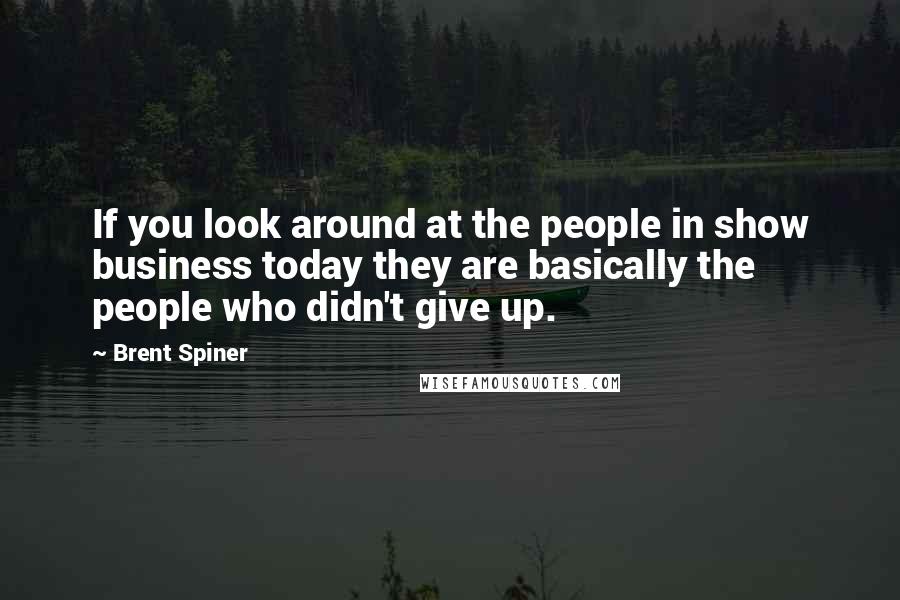 Brent Spiner Quotes: If you look around at the people in show business today they are basically the people who didn't give up.