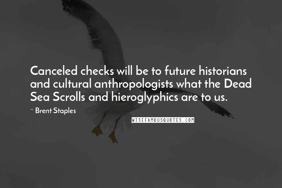 Brent Staples Quotes: Canceled checks will be to future historians and cultural anthropologists what the Dead Sea Scrolls and hieroglyphics are to us.