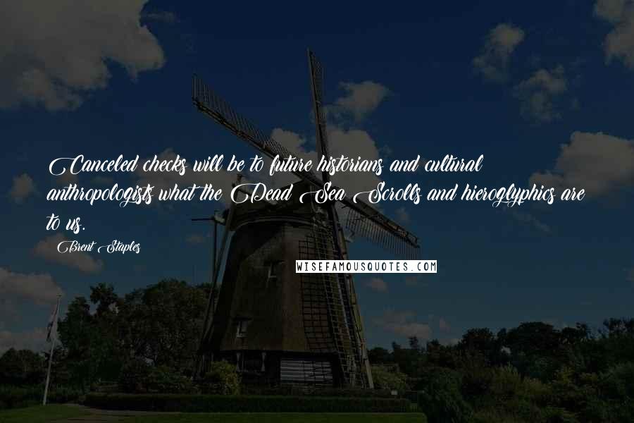 Brent Staples Quotes: Canceled checks will be to future historians and cultural anthropologists what the Dead Sea Scrolls and hieroglyphics are to us.